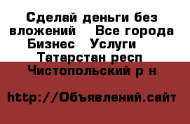 Сделай деньги без вложений. - Все города Бизнес » Услуги   . Татарстан респ.,Чистопольский р-н